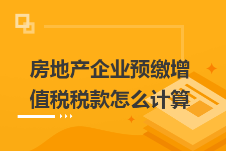 房地产企业预缴增值税税款怎么计算