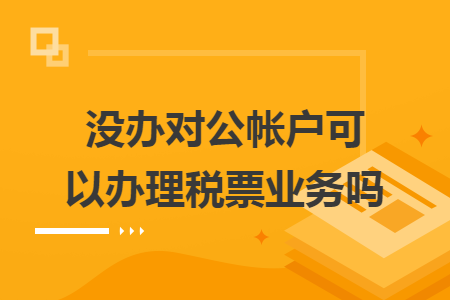 没办对公帐户可以办理税票业务吗