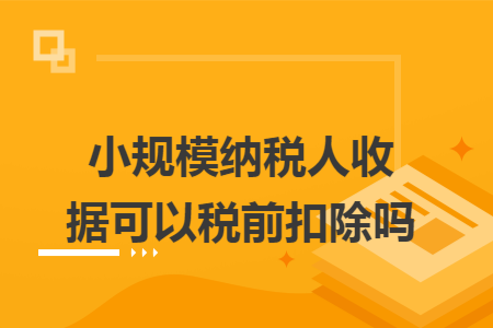 小规模纳税人收据可以税前扣除吗