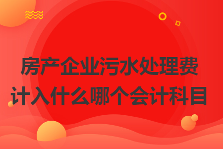 房产企业污水处理费计入什么哪个会计科目