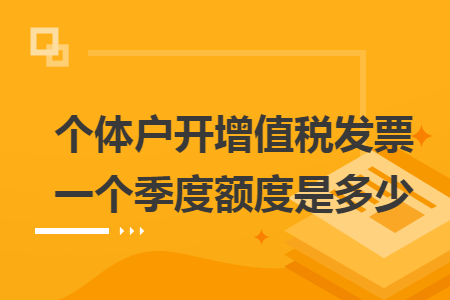 个体户开增值税发票一个季度额度是多少