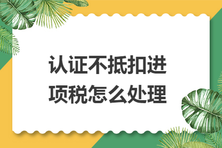认证不抵扣进项税怎么处理