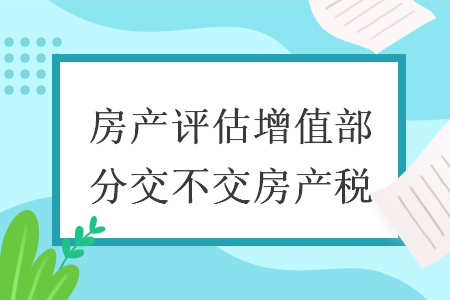 房产评估增值部分交不交房产税