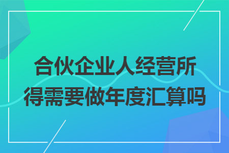合伙企业人经营所得需要做年度汇算吗