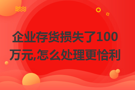 企业存货损失了100万元,怎么处理更恰利