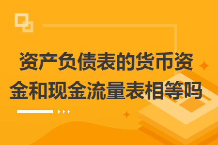 资产负债表的货币资金和现金流量表相等吗