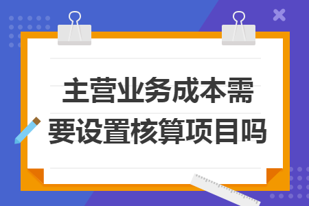 主营业务成本需要设置核算项目吗