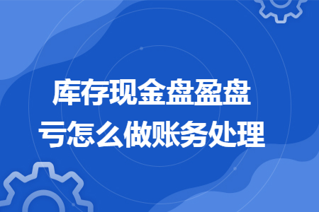 库存现金盘盈盘亏怎么做账务处理