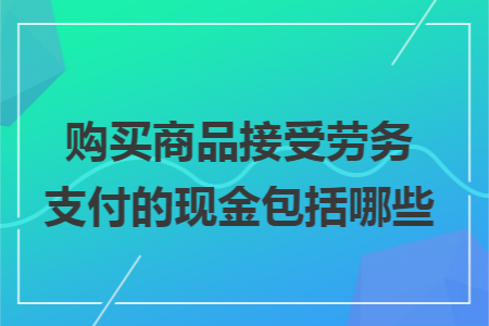 购买商品接受劳务支付的现金包括哪些