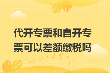 代开专票和自开专票可以差额缴税吗