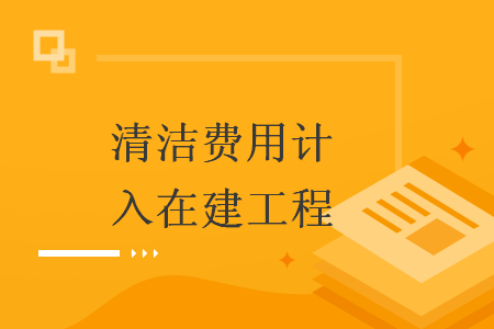清洁费用计入在建工程 清洁费用计入在建工程