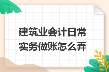 建筑业会计日常实务做账怎么弄