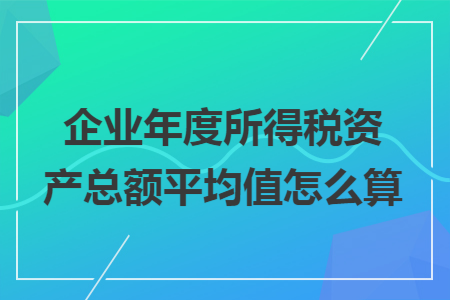 企业年度所得税资产总额平均值怎么算