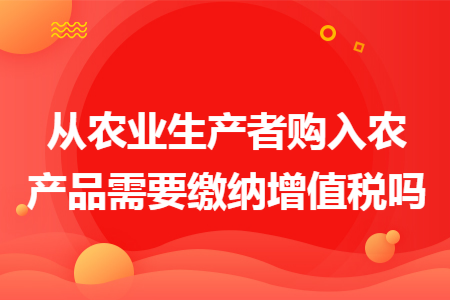 从农业生产者购入农产品需要缴纳增值税吗