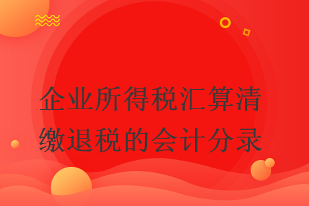 企业所得税汇算清缴退税的会计分录