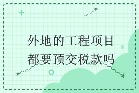 外地的工程项目都要预交税款吗  导读: