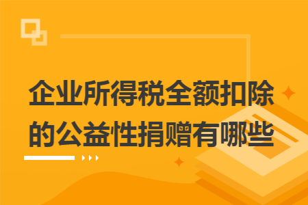 企业所得税全额扣除的公益性捐赠有哪些