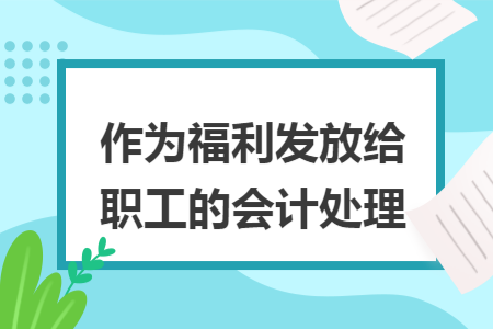 作为福利发放给职工的会计处理