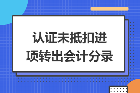 认证未抵扣进项转出会计分录