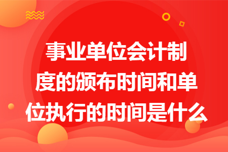 事业单位会计制度的颁布时间和单位执行的时间是什么