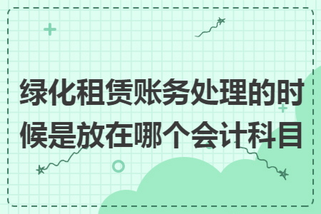 绿化租赁账务处理的时候是放在哪个会计科目