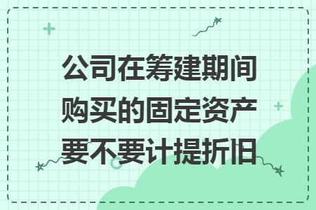 公司在筹建期间购买的固定资产要不要计提折旧