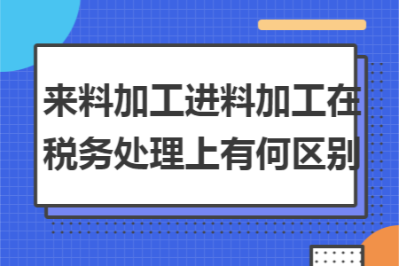 来料加工进料加工在税务处理上有何区别