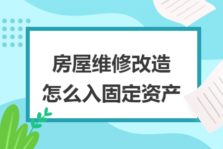 房屋维修改造怎么入固定资产