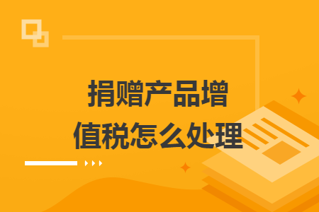 捐赠产品增值税怎么处理