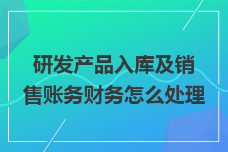 研发产品入库及销售账务财务怎么处理
