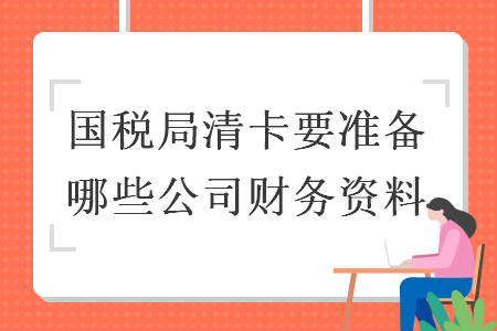 国税局清卡要准备哪些公司财务资料 国税局清卡要准备哪些公司财务资料