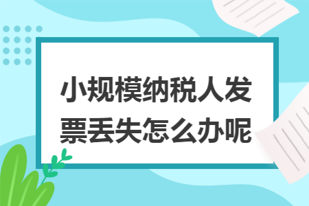 小规模纳税人发票丢失怎么办呢 小规模纳税人发票丢失怎么办呢