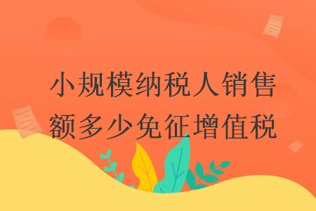 小规模纳税人销售额多少免征增值税
