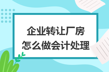 企业转让厂房怎么做会计处理