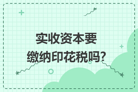 实收资本要缴纳印花税吗?