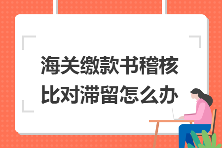 海关缴款书稽核比对滞留怎么办