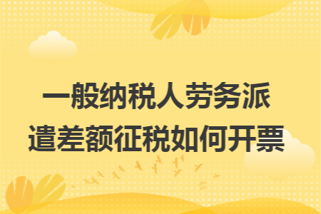 一般纳税人劳务派遣差额征税如何开票