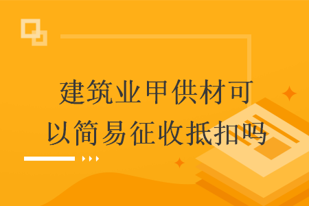 建筑业甲供材可以简易征收抵扣吗