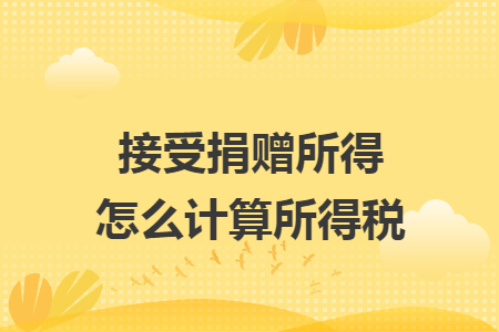 接受捐赠所得怎么计算所得税