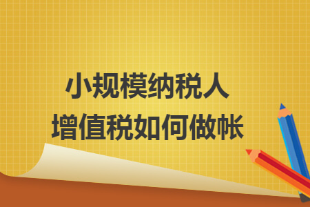 小规模纳税人增值税如何做帐 小规模纳税人增值税如何做帐