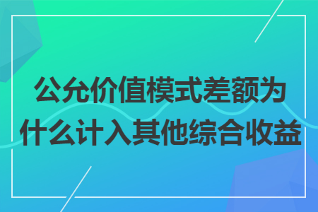公允价值模式差额为什么计入其他综合收益