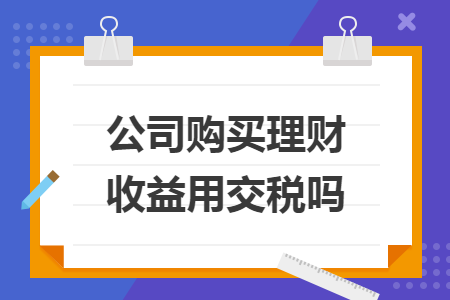公司购买理财收益用交税吗 公司购买理财收益用交税吗
