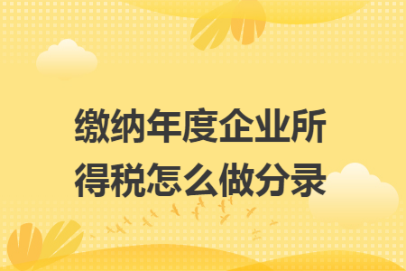 缴纳年度企业所得税怎么做分录