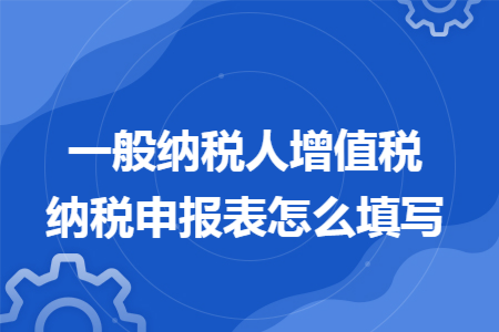 一般纳税人增值税纳税申报表怎么填写