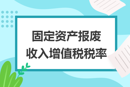 固定资产报废收入增值税税率 固定资产报废收入增值税税率