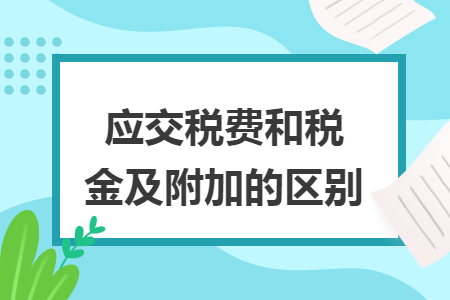 应交税费和税金及附加的区别 应交税费和税金及附加的区别