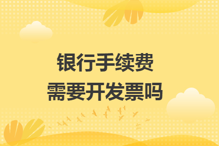 银行手续费需要开发票吗