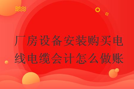 厂房设备安装购买电线电缆会计怎么做账