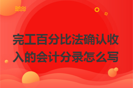 完工百分比法确认收入的会计分录怎么写