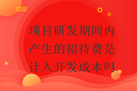 项目研发期间内产生的招待费是计入开发成本吗